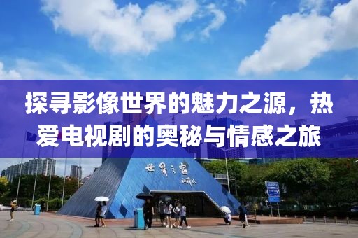 探寻影像世界的魅力之源，热爱电视剧的奥秘与情感之旅
