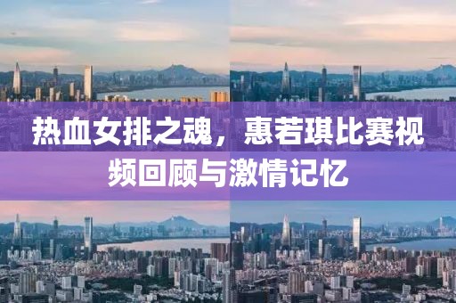 热血女排之魂，惠若琪比赛视频回顾与激情记忆
