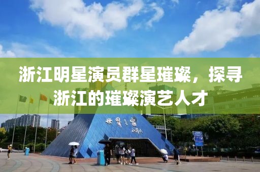 浙江明星演员群星璀璨，探寻浙江的璀璨演艺人才