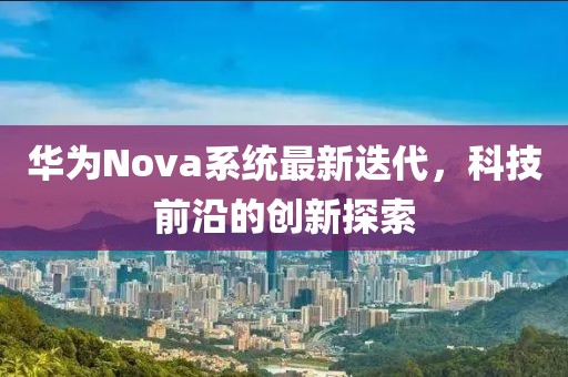 华为Nova系统最新迭代，科技前沿的创新探索