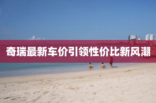 奇瑞最新车价引领性价比新风潮