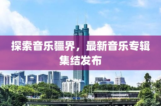 探索音乐疆界，最新音乐专辑集结发布