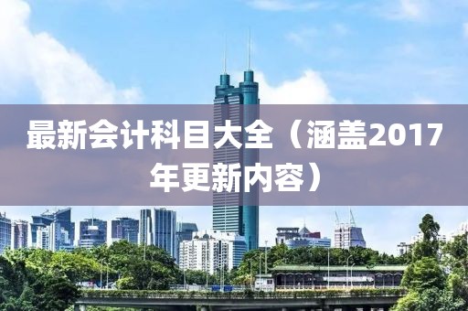 最新会计科目大全（涵盖2017年更新内容）