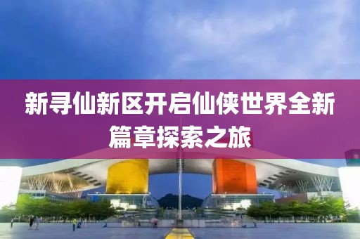 新寻仙新区开启仙侠世界全新篇章探索之旅