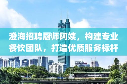 澄海招聘厨师阿姨，构建专业餐饮团队，打造优质服务标杆