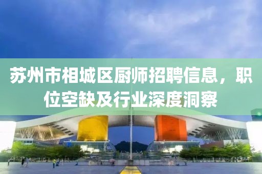 苏州市相城区厨师招聘信息，职位空缺及行业深度洞察