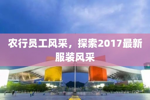 农行员工风采，探索2017最新服装风采