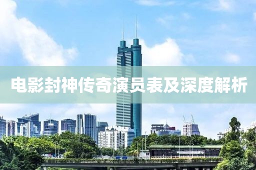 电影封神传奇演员表及深度解析