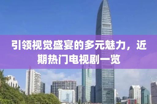 引领视觉盛宴的多元魅力，近期热门电视剧一览