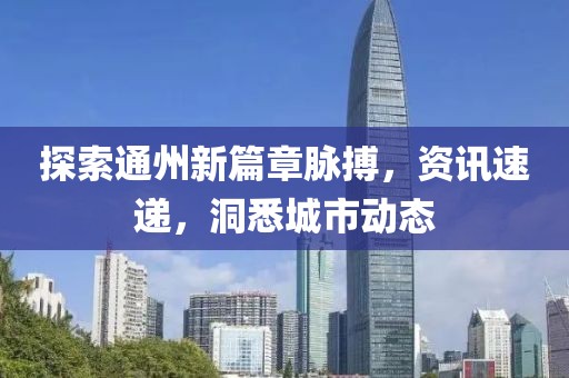探索通州新篇章脉搏，资讯速递，洞悉城市动态
