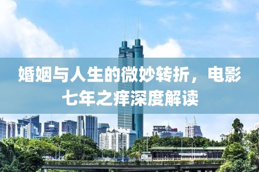 婚姻与人生的微妙转折，电影七年之痒深度解读
