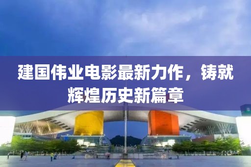 建国伟业电影最新力作，铸就辉煌历史新篇章