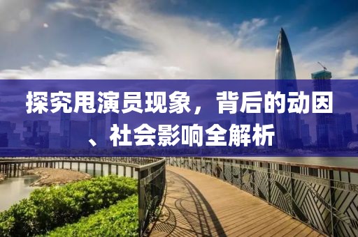 探究甩演员现象，背后的动因、社会影响全解析