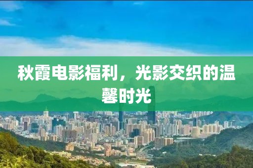 秋霞电影福利，光影交织的温馨时光