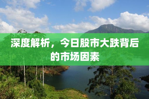深度解析，今日股市大跌背后的市场因素