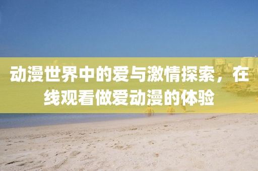 动漫世界中的爱与激情探索，在线观看做爱动漫的体验