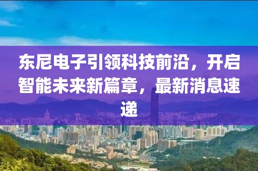 东尼电子引领科技前沿，开启智能未来新篇章，最新消息速递