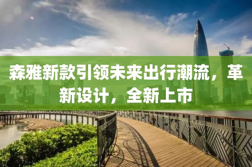 森雅新款引领未来出行潮流，革新设计，全新上市