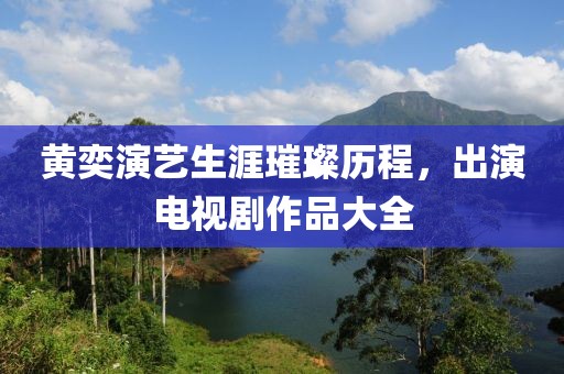 黄奕演艺生涯璀璨历程，出演电视剧作品大全