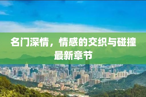 名门深情，情感的交织与碰撞最新章节