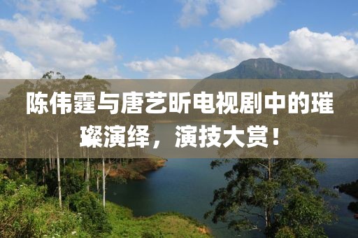 陈伟霆与唐艺昕电视剧中的璀璨演绎，演技大赏！
