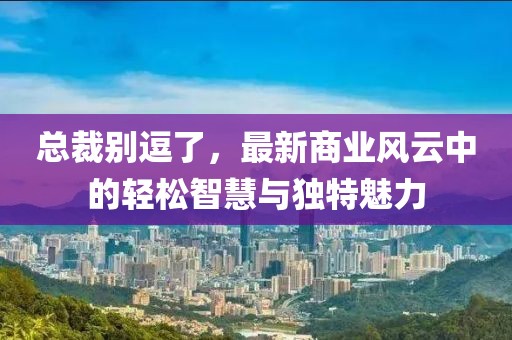 总裁别逗了，最新商业风云中的轻松智慧与独特魅力