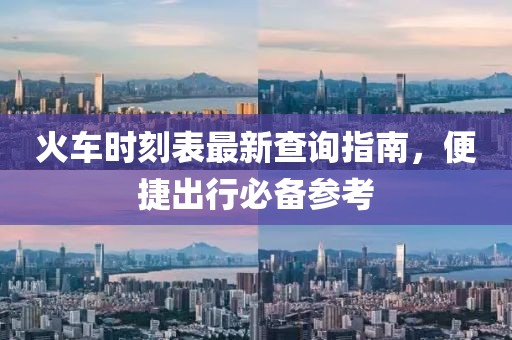 火车时刻表最新查询指南，便捷出行必备参考