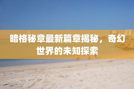 暗格秘章最新篇章揭秘，奇幻世界的未知探索