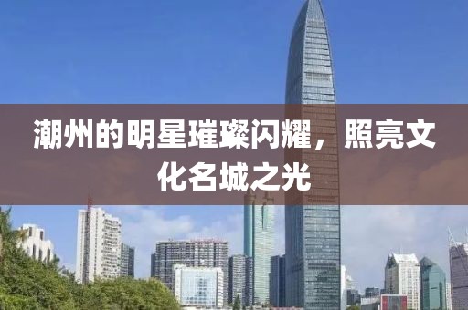 潮州的明星璀璨闪耀，照亮文化名城之光
