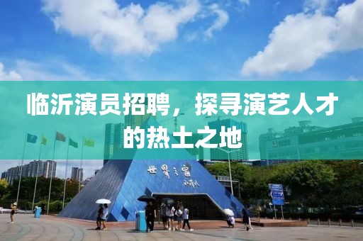 临沂演员招聘，探寻演艺人才的热土之地