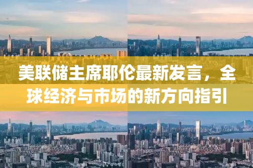 美联储主席耶伦最新发言，全球经济与市场的新方向指引