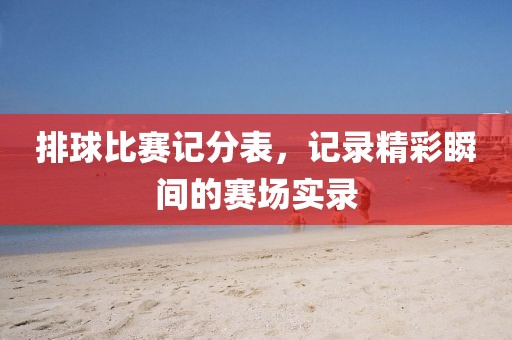 排球比赛记分表，记录精彩瞬间的赛场实录