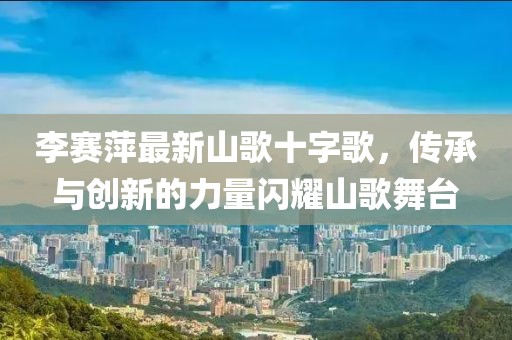 李赛萍最新山歌十字歌，传承与创新的力量闪耀山歌舞台