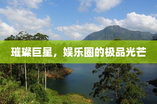 璀璨巨星，娱乐圈的极品光芒