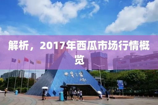 解析，2017年西瓜市场行情概览