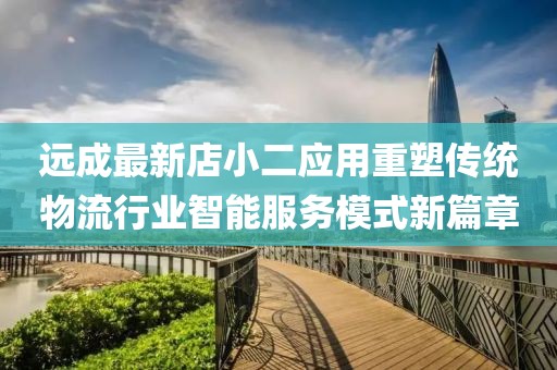 远成最新店小二应用重塑传统物流行业智能服务模式新篇章