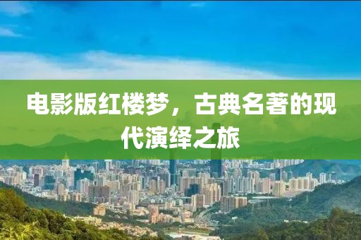 电影版红楼梦，古典名著的现代演绎之旅