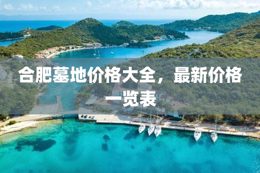 合肥墓地价格大全，最新价格一览表