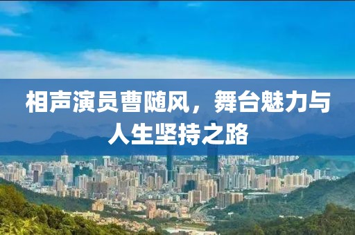 相声演员曹随风，舞台魅力与人生坚持之路