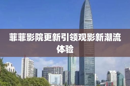 菲菲影院更新引领观影新潮流体验