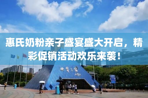 惠氏奶粉亲子盛宴盛大开启，精彩促销活动欢乐来袭！