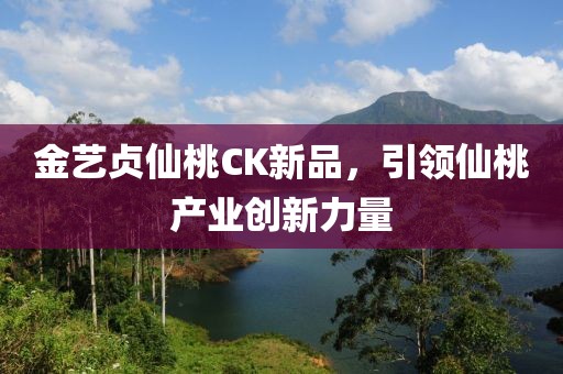 金艺贞仙桃CK新品，引领仙桃产业创新力量