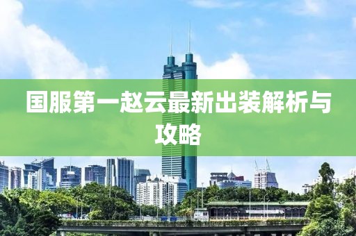 国服第一赵云最新出装解析与攻略