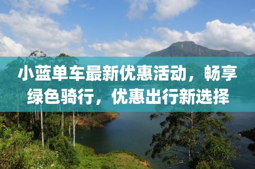 小蓝单车最新优惠活动，畅享绿色骑行，优惠出行新选择
