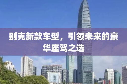 别克新款车型，引领未来的豪华座驾之选