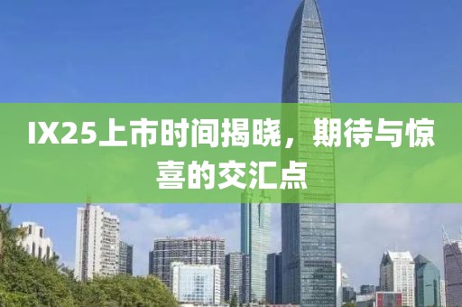 IX25上市时间揭晓，期待与惊喜的交汇点