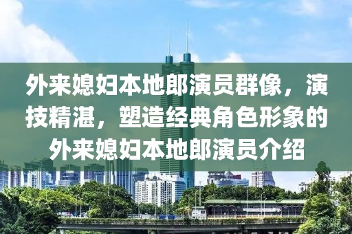外来媳妇本地郎演员群像，演技精湛，塑造经典角色形象的外来媳妇本地郎演员介绍