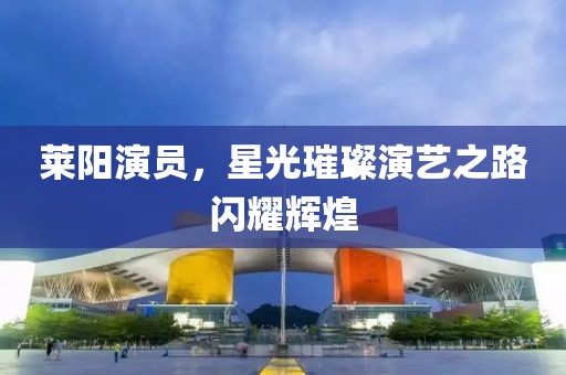 莱阳演员，星光璀璨演艺之路闪耀辉煌