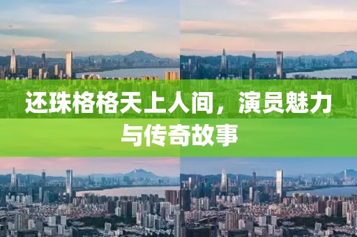 还珠格格天上人间，演员魅力与传奇故事