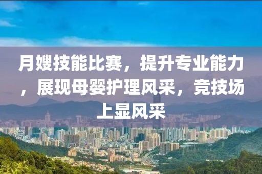 月嫂技能比赛，提升专业能力，展现母婴护理风采，竞技场上显风采